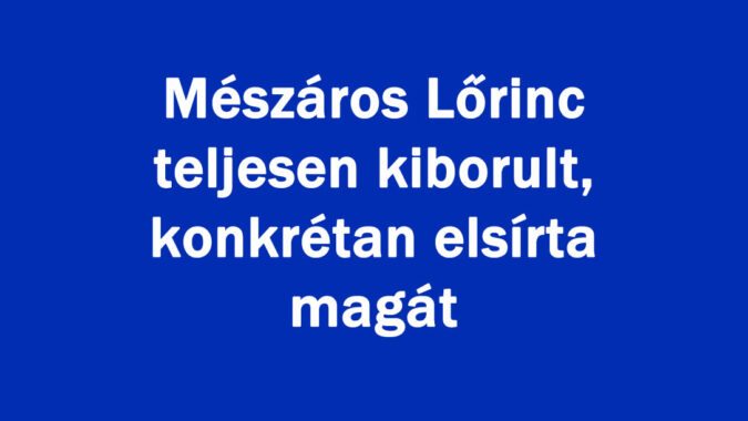 Mészáros Lőrinc teljesen kiborult, konkrétan elsírta magát
