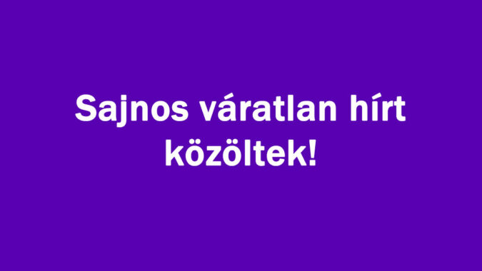 Sajnos váratlan hírt közöltek!