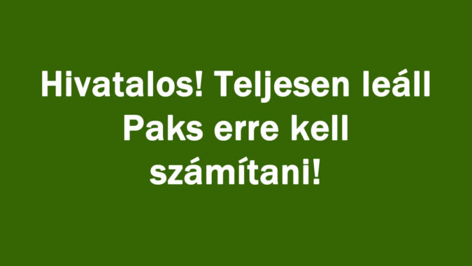Hivatalos! Teljesen leáll Paks erre kell számítani!