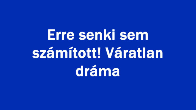 Erre senki sem számított! Váratlan dráma
