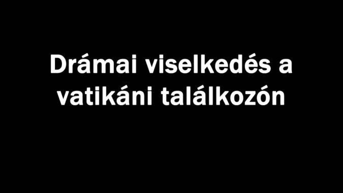 Drámai viselkedés a vatikáni találkozón