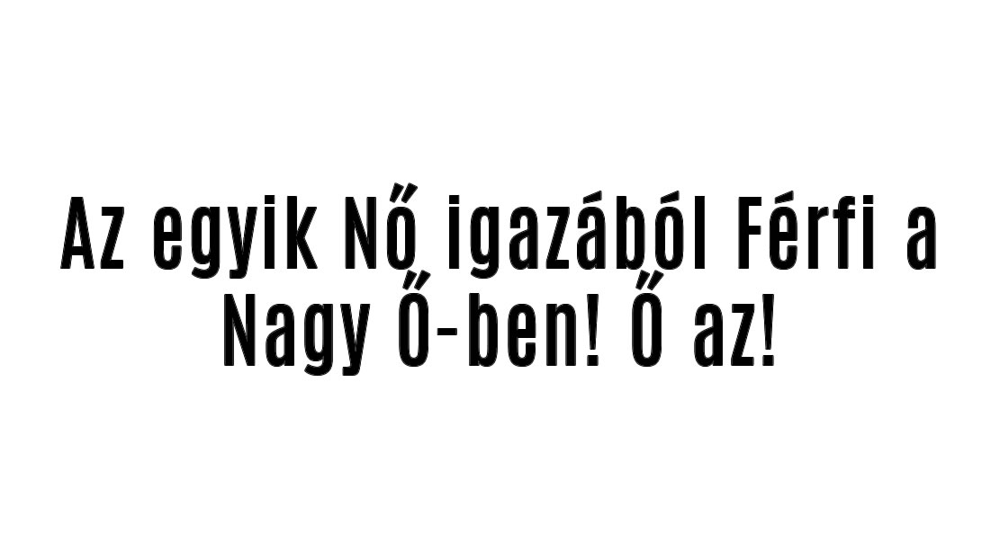 Az egyik Nő igazából Férfi a Nagy Ő-ben! Ő az!