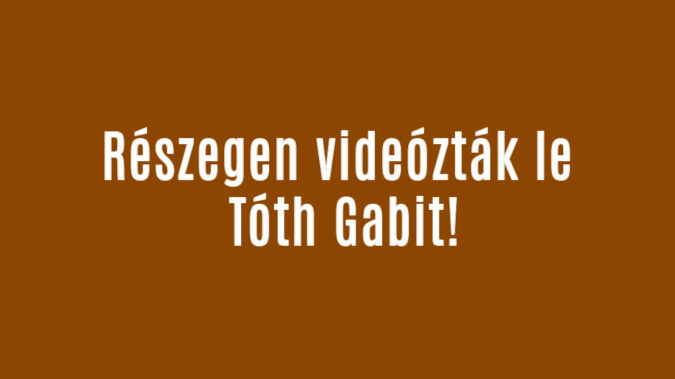 Részegen videózták le Tóth Gabit!