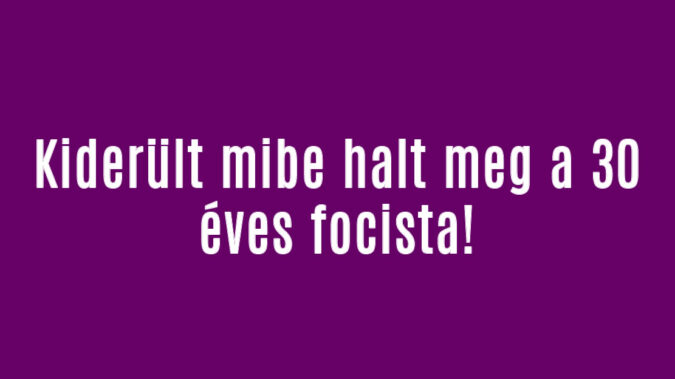Kiderült mibe halt meg a 30 éves focista!