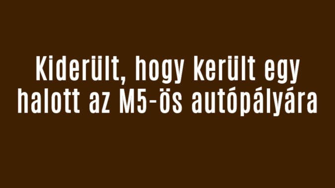 Kiderült, hogy került egy halott az M5-ös autópályára