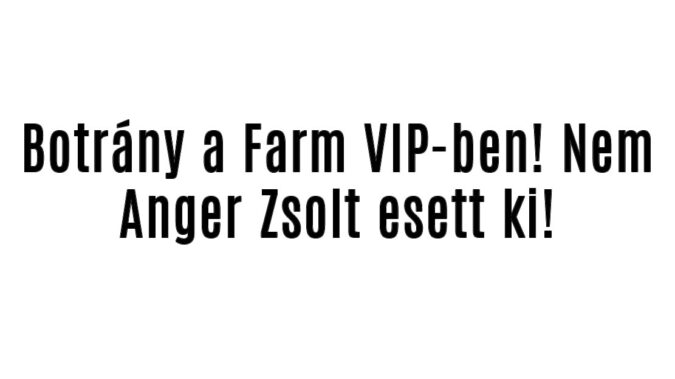 Botrány a Farm VIP-ben! Nem Anger Zsolt esett ki!