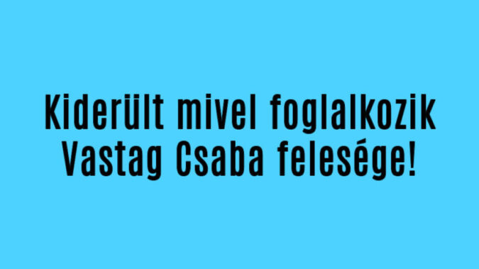 Kiderült mivel foglalkozik Vastag Csaba felesége!