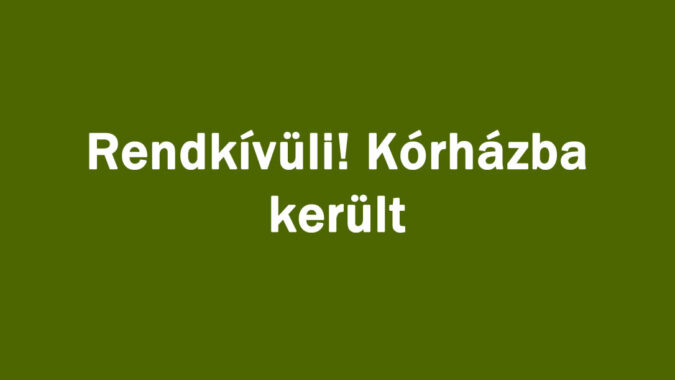 Rendkívüli! Kórházba került