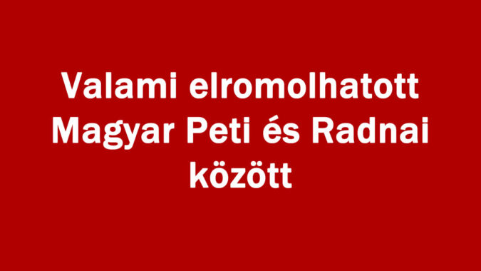Valami elromolhatott Magyar Peti és Radnai között