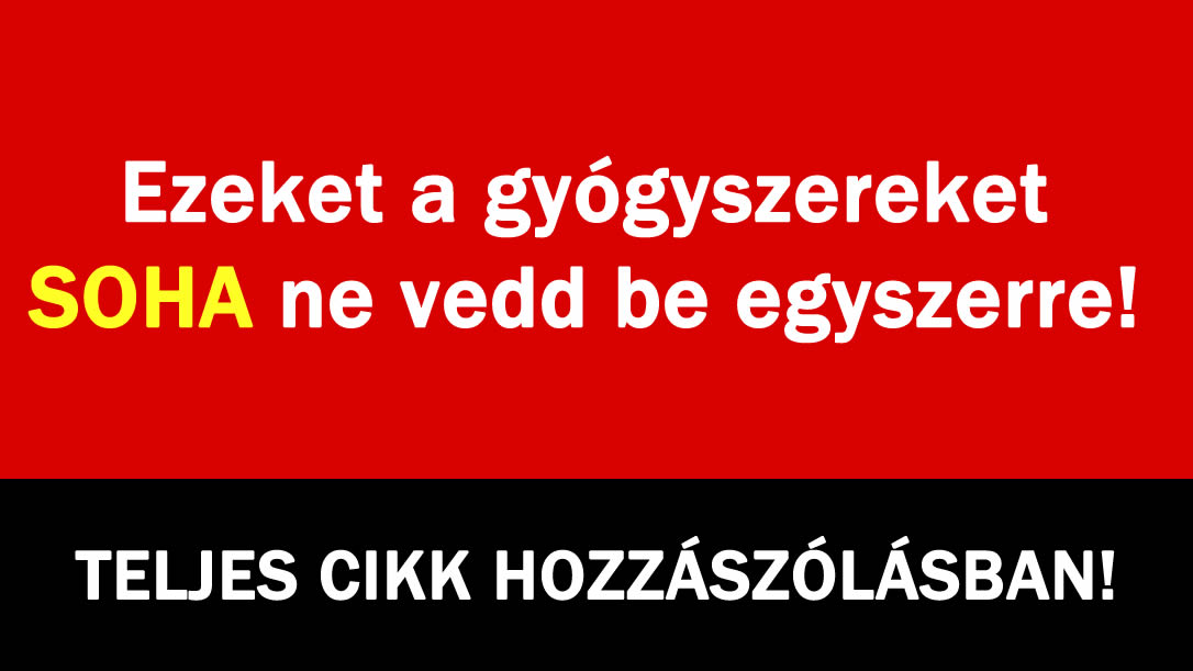 Ezeket a gyógyszereket SOHA ne vedd be egyszerre!